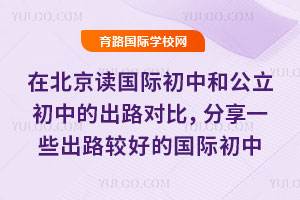在北京读国际初中和公立初中的出路对比，分享一些出路较好的国际初中